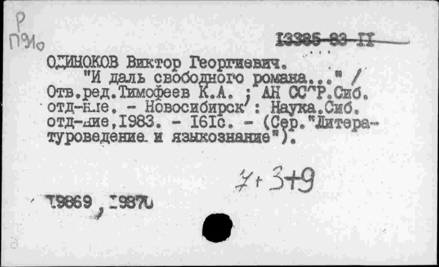 ﻿13385-&Э-П-
0ДИН0К0В Виктор Георгиевич. .
”И даль свободного романа..." / Отв.ред.Тимофеев К.А. : АН ССЛР.Сиб. отд-нде. - Новосибирск': Наука.Сиб. отд-ние,1983. - 161с. - (Сер."Литературоведение. и языкознание").
' 19869 гэзть
т